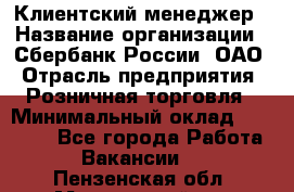 Клиентский менеджер › Название организации ­ Сбербанк России, ОАО › Отрасль предприятия ­ Розничная торговля › Минимальный оклад ­ 25 000 - Все города Работа » Вакансии   . Пензенская обл.,Мокшанский р-н